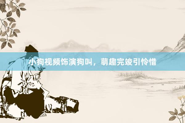 小狗视频饰演狗叫，萌趣完竣引怜惜